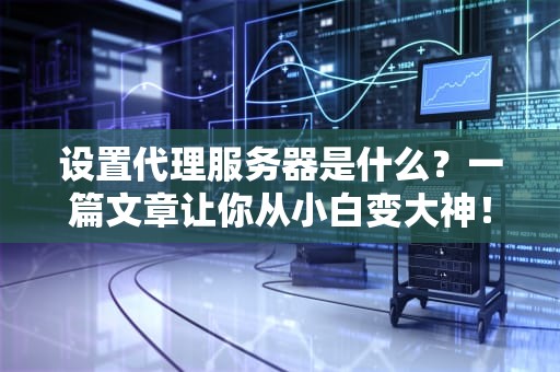 设置代理服务器是什么？一篇文章让你从小白变大神！