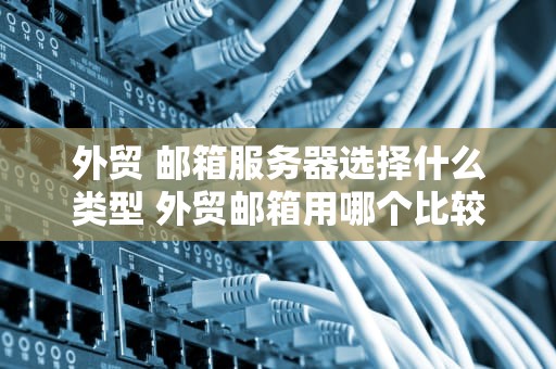 外贸 邮箱服务器选择什么类型 外贸邮箱用哪个比较好