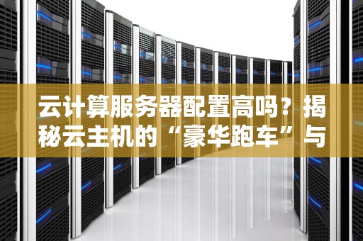 云计算服务器配置高吗？揭秘云主机的“豪华跑车”与“经济代步”