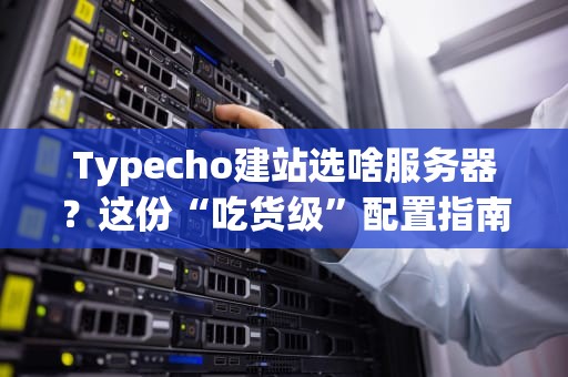 Typecho建站选啥服务器？这份“吃货级”配置指南让你秒懂！