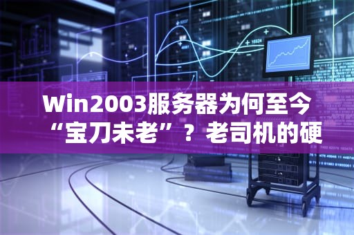 Win2003服务器为何至今“宝刀未老”？老司机的硬核科普+骚操作盘点！