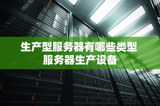 生产型服务器有哪些类型 服务器生产设备