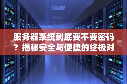 服务器系统到底要不要密码？揭秘安全与便捷的终极对决！