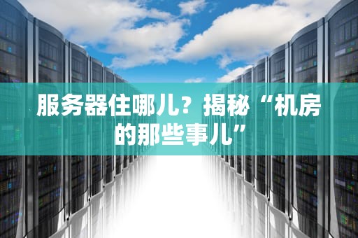 服务器住哪儿？揭秘“机房的那些事儿”