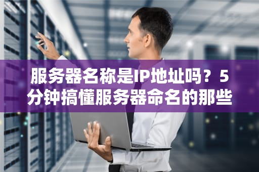 服务器名称是IP地址吗？5分钟搞懂服务器命名的那些事儿！