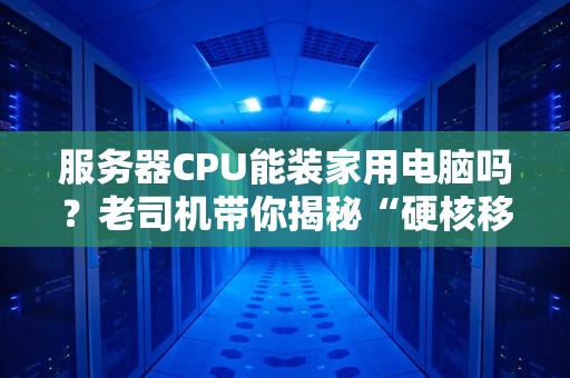 服务器CPU能装家用电脑吗？老司机带你揭秘“硬核移植”的真相！