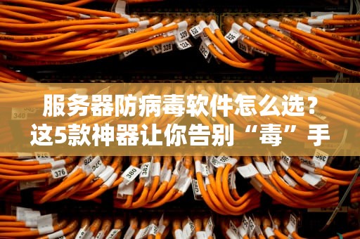 服务器防病毒软件怎么选？这5款神器让你告别“毒”手！