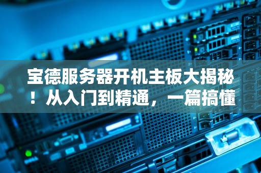 宝德服务器开机主板大揭秘！从入门到精通，一篇搞懂所有知识点