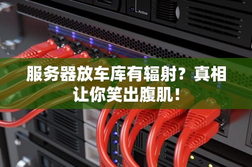 服务器放车库有辐射？真相让你笑出腹肌！