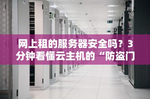 网上租的服务器安全吗？3分钟看懂云主机的“防盗门”有多硬核！
