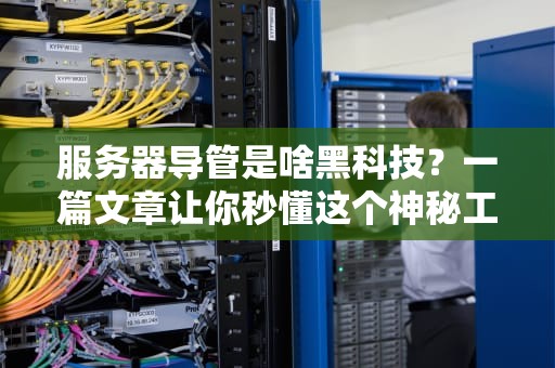 服务器导管是啥黑科技？一篇文章让你秒懂这个神秘工种！