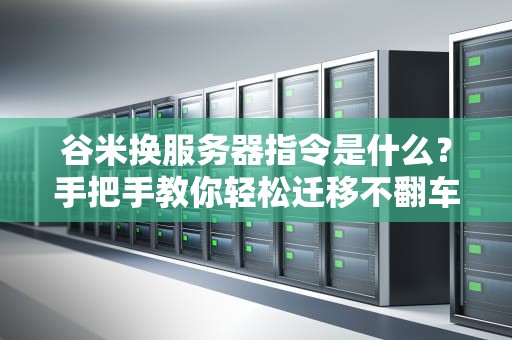 谷米换服务器指令是什么？手把手教你轻松迁移不翻车！