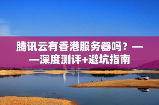 腾讯云有香港服务器吗？——深度测评+避坑指南