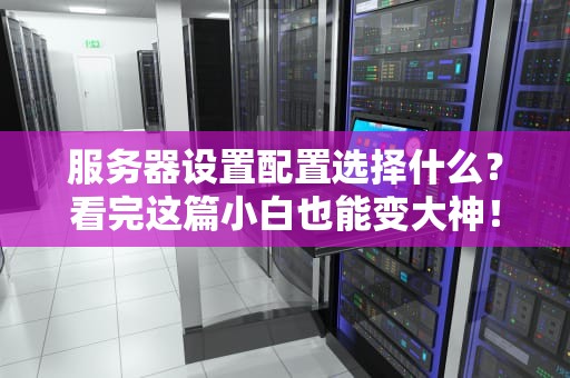 服务器设置配置选择什么？看完这篇小白也能变大神！