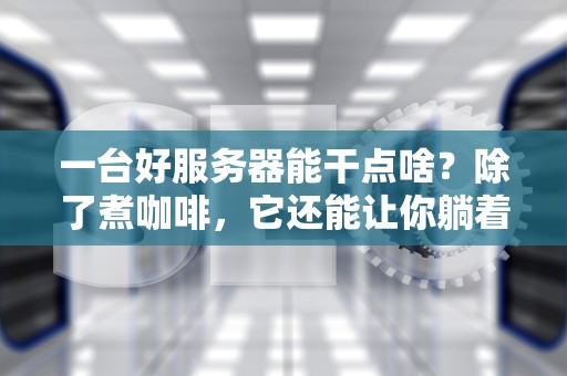 一台好服务器能干点啥？除了煮咖啡，它还能让你躺着赚钱！