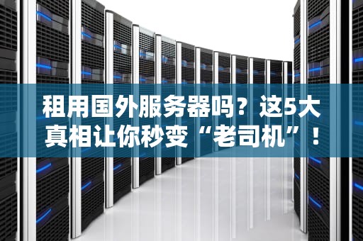 租用国外服务器吗？这5大真相让你秒变“老司机”！