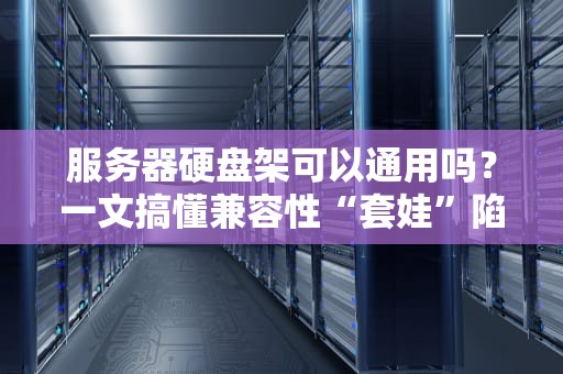 服务器硬盘架可以通用吗？一文搞懂兼容性“套娃”陷阱！