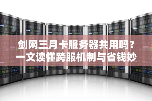 剑网三月卡服务器共用吗？一文读懂跨服机制与省钱妙招！
