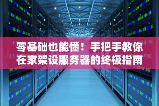 零基础也能懂！手把手教你在家架设服务器的终极指南