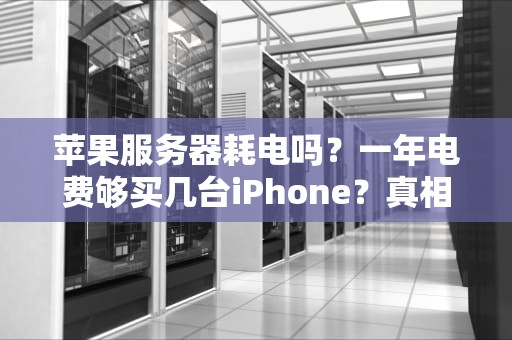 苹果服务器耗电吗？一年电费够买几台iPhone？真相让人惊掉下巴！