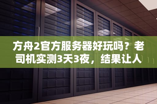 方舟2官方服务器好玩吗？老司机实测3天3夜，结果让人意外！
