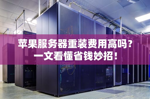 苹果服务器重装费用高吗？一文看懂省钱妙招！