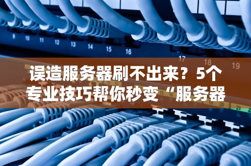 误造服务器刷不出来？5个专业技巧帮你秒变“服务器侦探”！