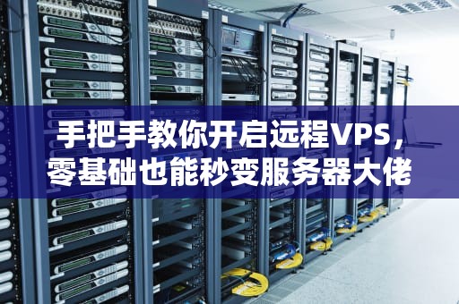 手把手教你开启远程VPS，零基础也能秒变服务器大佬！