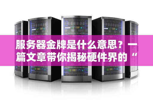 服务器金牌是什么意思？一篇文章带你揭秘硬件界的“奥斯卡”