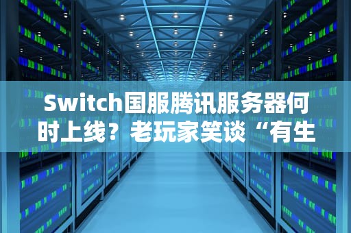 Switch国服腾讯服务器何时上线？老玩家笑谈“有生之年”系列