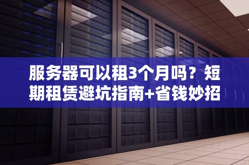 服务器可以租3个月吗？短期租赁避坑指南+省钱妙招！
