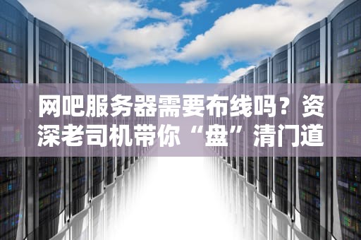 网吧服务器需要布线吗？资深老司机带你“盘”清门道！