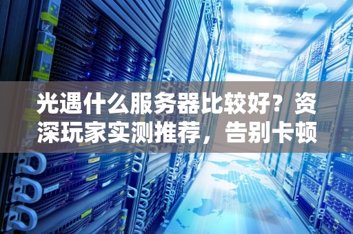 光遇什么服务器比较好？资深玩家实测推荐，告别卡顿掉线！