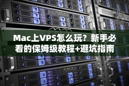 Mac上VPS怎么玩？新手必看的保姆级教程+避坑指南！
