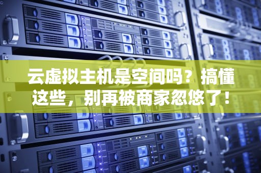 云虚拟主机是空间吗？搞懂这些，别再被商家忽悠了！