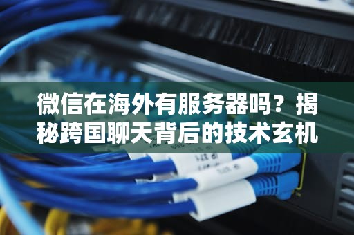 微信在海外有服务器吗？揭秘跨国聊天背后的技术玄机！