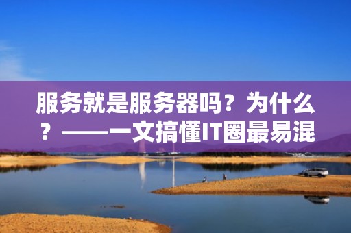 服务就是服务器吗？为什么？——一文搞懂IT圈最易混淆的“双胞胎”术语