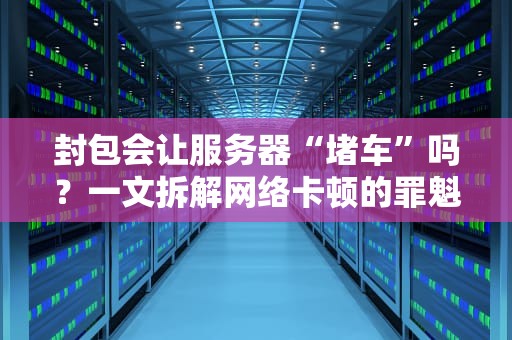 封包会让服务器“堵车”吗？一文拆解网络卡顿的罪魁祸首！