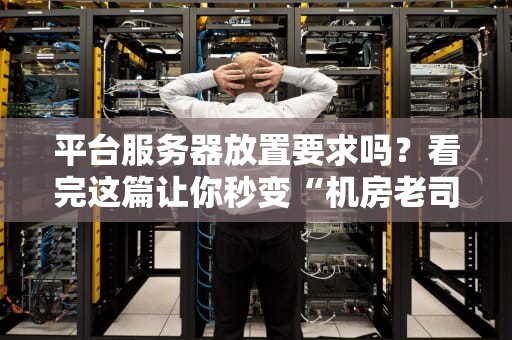 平台服务器放置要求吗？看完这篇让你秒变“机房老司机”！
