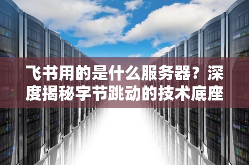飞书用的是什么服务器？深度揭秘字节跳动的技术底座