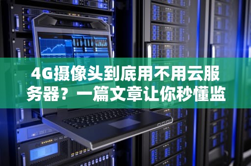 4G摄像头到底用不用云服务器？一篇文章让你秒懂监控黑科技！