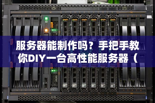 服务器能制作吗？手把手教你DIY一台高性能服务器（附详细教程）