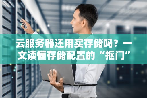 云服务器还用买存储吗？一文读懂存储配置的“抠门”艺术！