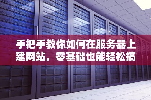 手把手教你如何在服务器上建网站，零基础也能轻松搞定！