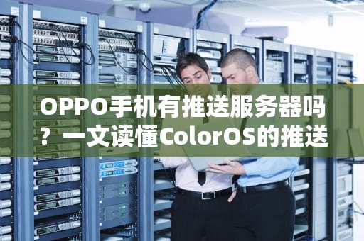 OPPO手机有推送服务器吗？一文读懂ColorOS的推送机制与替代方案