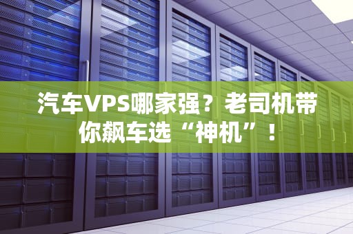 汽车VPS哪家强？老司机带你飙车选“神机”！
