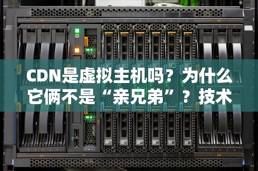 CDN是虚拟主机吗？为什么它俩不是“亲兄弟”？技术老司机带你揭秘！