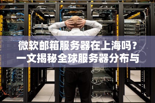 微软邮箱服务器在上海吗？一文揭秘全球服务器分布与访问优化技巧！