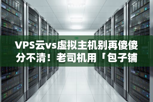 VPS云vs虚拟主机别再傻傻分不清！老司机用「包子铺」给你讲透