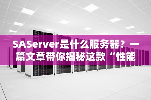 SAServer是什么服务器？一篇文章带你揭秘这款“性能怪兽”的硬核实力！